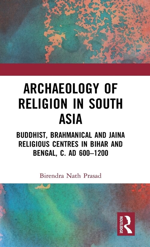 Archaeology of Religion in South Asia : Buddhist, Brahmanical and Jaina Religious Centres in Bihar and Bengal, c. AD 600–1200 (Hardcover)