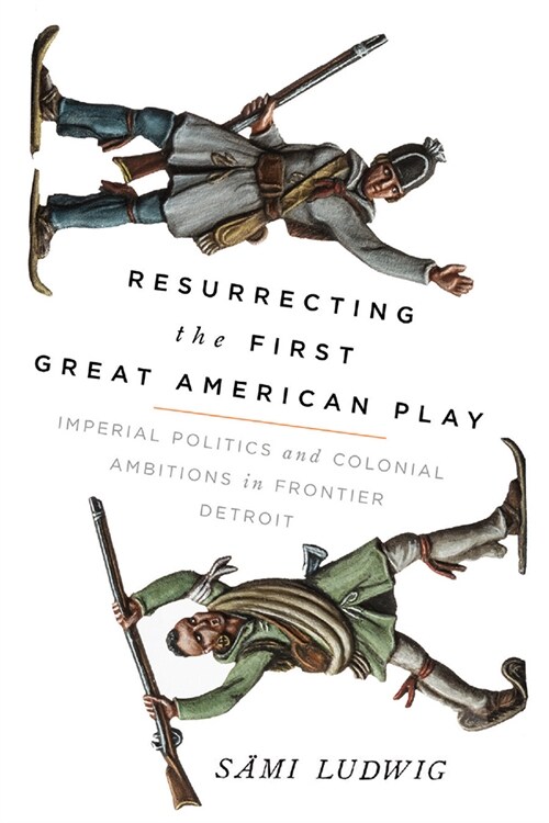 Resurrecting the First Great American Play: Imperial Politics and Colonial Ambitions in Frontier Detroit (Paperback)