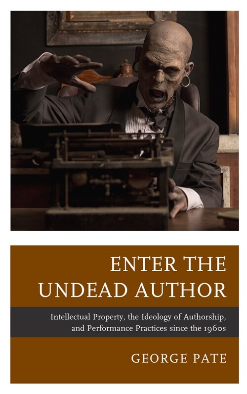 Enter the Undead Author: Intellectual Property, the Ideology of Authorship, and Performance Practices Since the 1960s (Paperback)