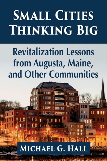 Small Cities Thinking Big: Revitalization Lessons from Augusta, Maine, and Other Communities (Paperback)