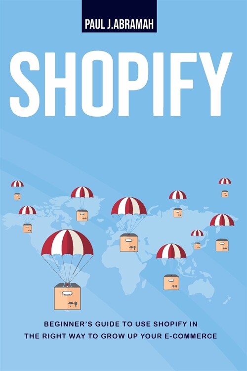 Shopify: Beginners Guide to Use Shopify in Right Way to Growh Up Your E- Commerce (Paperback)