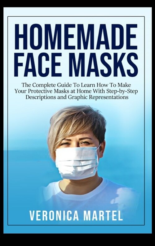 Homemade Face Masks: The Complete Guide To Learn How To Make Your Protective Masks at Home With Step-by-Step Descriptions and Graphic Repre (Hardcover)