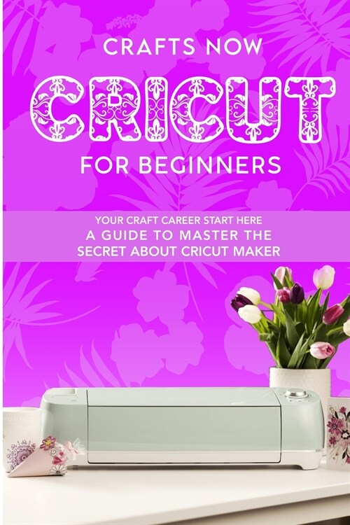 Cricut For Beginners: Your crafts Carreer Start here. A Guide to Master the Secrets about Cricut Maker (Paperback)