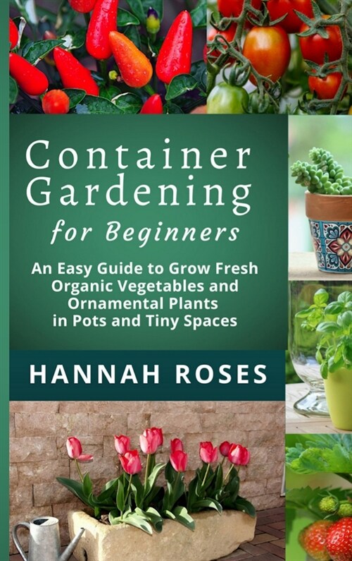 CONTAINER GARDENING for Beginners: An Easy Guide to Grow Fresh Organic Vegetables and Ornamental Plants in Pots and Tiny Spaces (Hardcover)