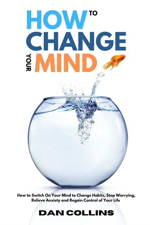 How to Change Your Mind: How to Switch On Your Mind to Change Habits, Stop Worrying, Relieve Anxiety and Regain Control of Your Life (Paperback)