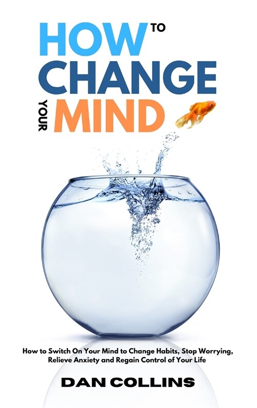 How to Change Your Mind: How to Switch On Your Mind to Change Habits, Stop Worrying, Relieve Anxiety and Regain Control of Your Life (Hardcover)