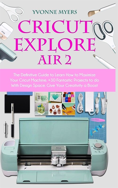 Cricut Explore Air 2: The Definitive Guide to Learn How to Maximize Your Cricut Machine. Fantastic Projects to do With Design Space. Give Yo (Hardcover)