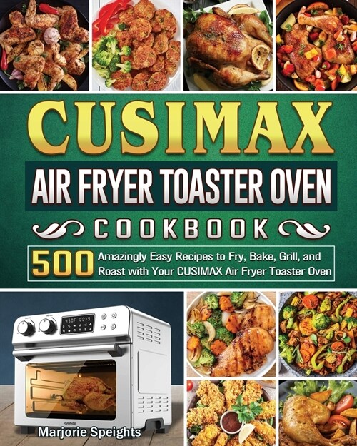 CUSIMAX Air Fryer Toaster Oven Cookbook: 500 Amazingly Easy Recipes to Fry, Bake, Grill, and Roast with Your CUSIMAX Air Fryer Toaster Oven (Paperback)