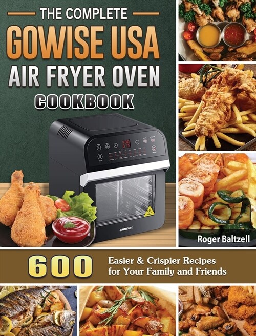 The Complete GoWISE USA Air Fryer Oven Cookbook: 600 Easier & Crispier Recipes for Your Family and Friends (Hardcover)