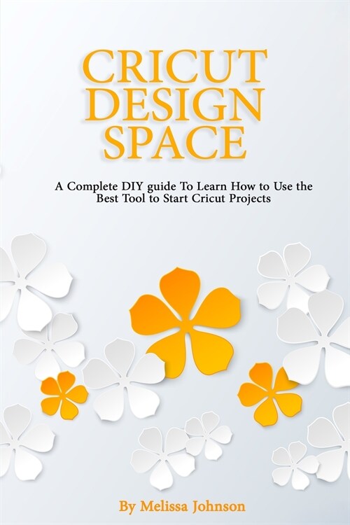 Cricut Design Space: A Complete DIY guide To Learn How to Use the Best Tool to Start Cricut Projects (Paperback)