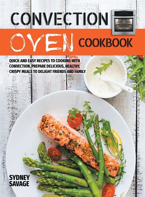 Convection Oven Cookbook: Quick and Easy Recipes to Cooking with Convection. Prepare Delicious, Healthy, Crispy Meals to Delight Friends and Fam (Hardcover)