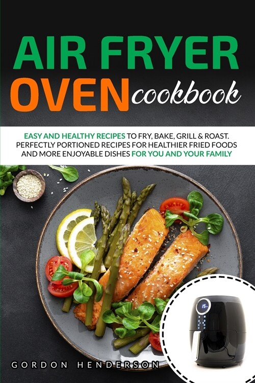 Air Fryer Oven Cookbook: Easy and Healthy Recipes to Fry, Bake, Grill & Roast. Perfectly Portioned Recipes for Healthier Fried Foods and More E (Paperback)