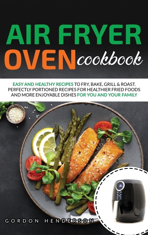 Air Fryer Oven Cookbook: Easy and Healthy Recipes to Fry, Bake, Grill & Roast. Perfectly Portioned Recipes for Healthier Fried Foods and More E (Hardcover)