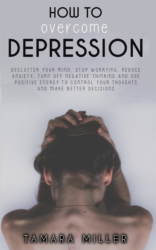 How to Overcome Depression: Declutter Your Mind, Stop Worrying, Reduce Anxiety, Turn Off Negative Thinking and Use Positive Energy to Control Your (Paperback)