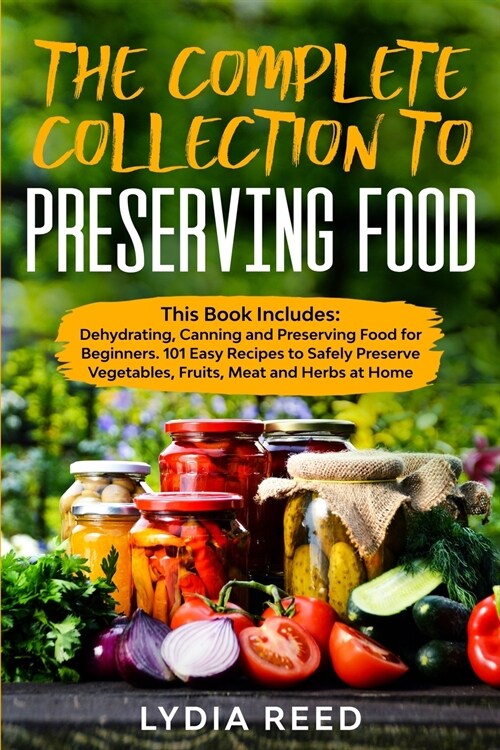 The Complete Collection to Preserving Food: This Book Includes: Dehydrating, Canning and Preserving Food for Beginners. 101 Easy Recipes to Safely Pre (Paperback)