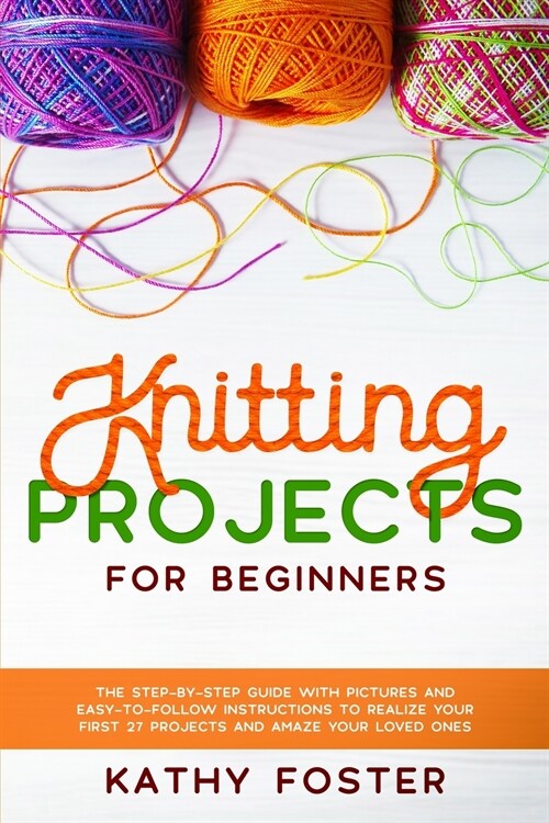 Knitting Projects for Beginners: The Step-by-Step Guide with Pictures and Easy-to-Follow Instructions to Realize your First 27 Projects and Amaze Your (Paperback)