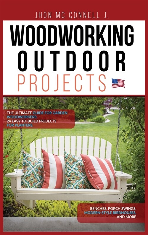 Woodworking Outdoor Projects: The ultimate guide for garden woodworkers: 24 easy-to-build projects for planters, benches, porch swings, modern-style (Hardcover)