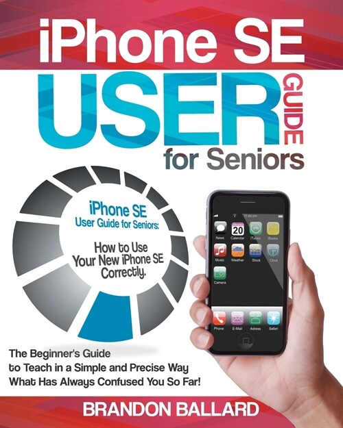 IPhone SE User Guide For Seniors: The Beginners Guide to Teach in a Simple and Precise Way What Has Always Confused You So Far! (Paperback)