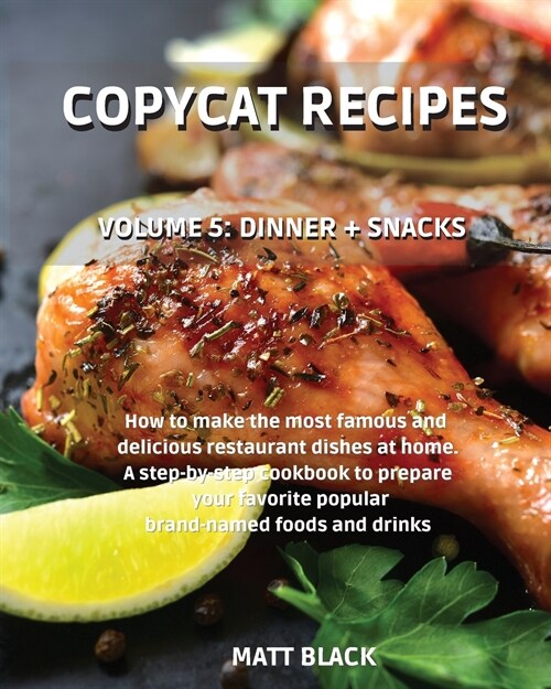 Copycat Recipes - Volume 5: Dinner + Snacks. How to Make the Most Famous and Delicious Restaurant Dishes at Home. a Step-By-Step Cookbook to Prepa (Paperback)