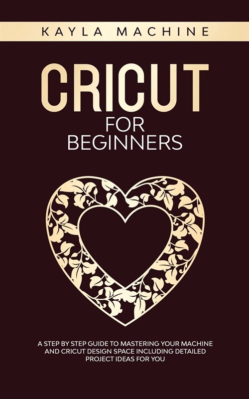 Cricut for beginners: A Step by Step Guide to Mastering Your Machine and Cricut Design Space Including Detailed Project Ideas for You (Paperback)