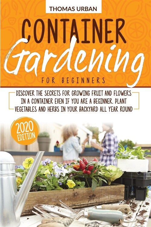 Container gardening for beginners: How to grow vegetables, fruits, and plants in pots, tubs and other containers. A gardening guide for your daily act (Paperback)