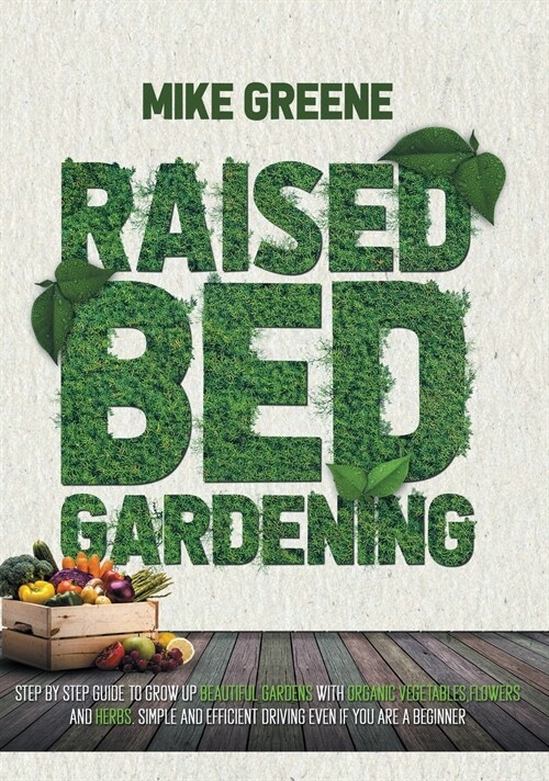 Raised Bed Gardening: STEP BY STEP GUIDE TO GROW UP Beautiful GardenS with Organic Vegetables, Flowers and Herbs. Simple and Efficient Drivi (Hardcover)