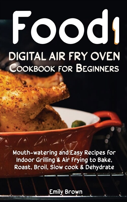 Food i Digital Air Fry Oven Cookbook for Beginners: Mouth-watering and Easy Recipes for Indoor Grilling & Air Frying to Bake, Roast, Broil, Slow cook (Hardcover)