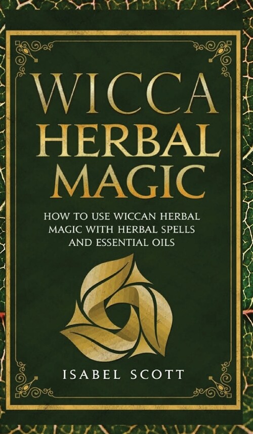 Wicca Herbal Magic: How to Use Wiccan Herbal Magic with Herbal Spells and Essential Oils (Hardcover)