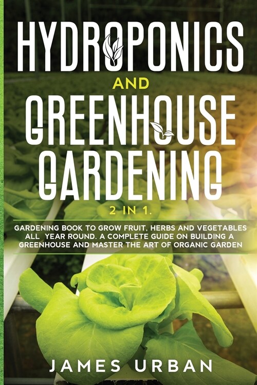 Hydroponics and Greenhouse Gardening: 2 in 1. Gardening Book to Grow Fruit, Herbs and Vegetables All Year Round. A Complete Guide on Building a Greenh (Paperback)