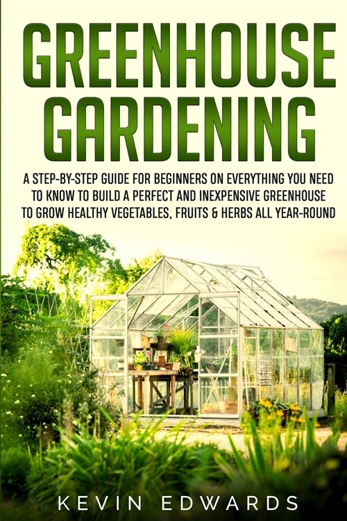 Greenhouse Gardening: A Step-by-Step Guide for Beginners on Everything You Need to Know to Build a Perfect and Inexpensive Greenhouse to Gro (Paperback)
