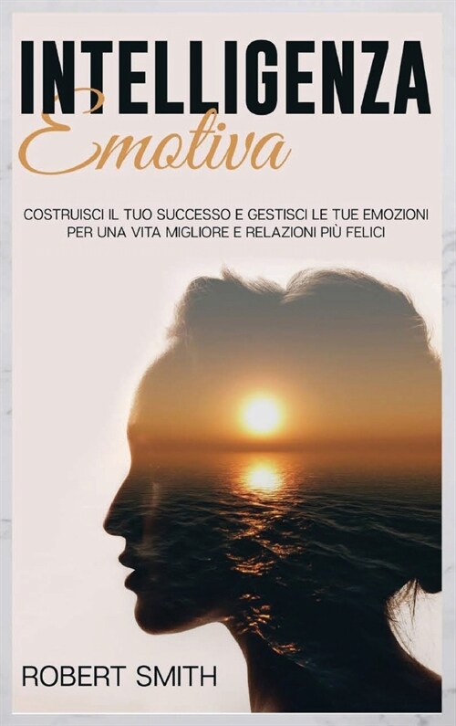 Intelligenza Emotiva: Costruisci il Tuo Successo e Gestisci le Tue Emozioni Per una Vita Migliore e Relazioni Pi?Felici (Hardcover)