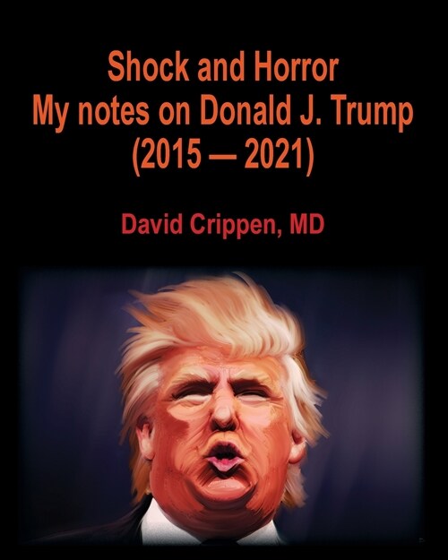 Shock and Horror: My notes on Donald J. Trump (2015 - 2021) (Paperback)