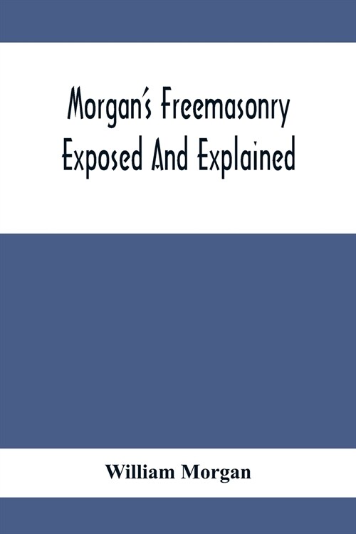 MorganS Freemasonry Exposed And Explained; Showing The Origin, History And Nature Of Masonry, Its Effects On The Government, And The Christian Religi (Paperback)