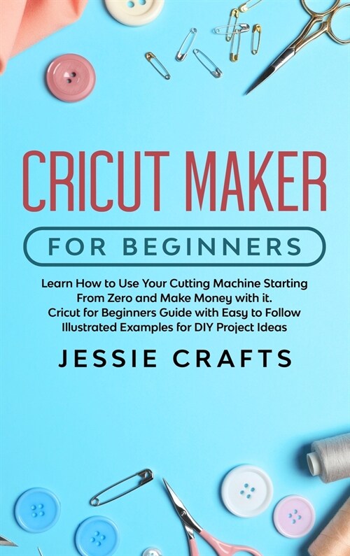 Cricut Maker for Beginners: Learn How to Use Your Cutting Machine Starting From Zero and Make Money with it. Cricut for Beginners Guide with Easy (Hardcover)