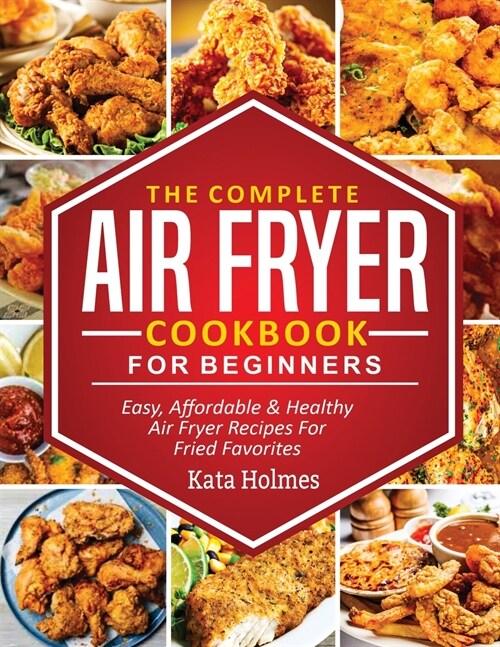 The Complete Air Fryer Cookbook For Beginners: Easy, Affordable And Healthy Air Fryer Recipes For Fried Favorites (Paperback)