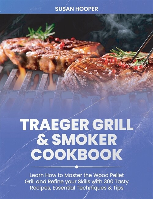 Traeger Grill & Smoker Cookbook: Learn how to Master the Wood Pellet Grill and refine your skills with 300 Tasty Recipes, Essential Techniques & Tips (Paperback)