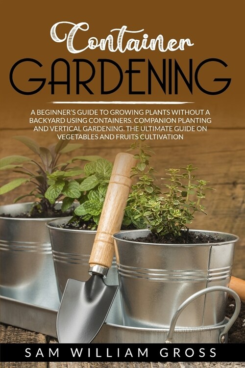 Container Gardening: A Beginners Guide to Growing Plants Without a Backyard Using Containers. Companion Planting and Vertical Gardening. t (Paperback)