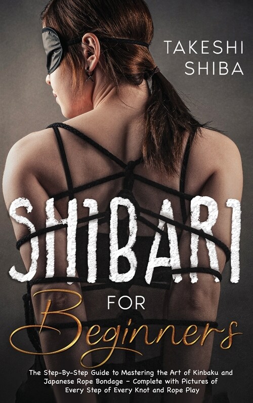 Shibari for Beginners: Beginners Guide to Mastering the Art of Kinbaku and Japanese Rope Bondage - Complete with Pictures of Every Step of E (Hardcover)