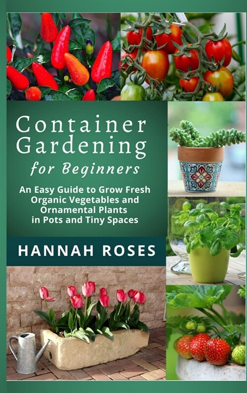 CONTAINER GARDENING for Beginners: An Easy Guide to Grow Fresh Organic Vegetables and Ornamental Plants in Pots and Tiny Spaces (Hardcover)