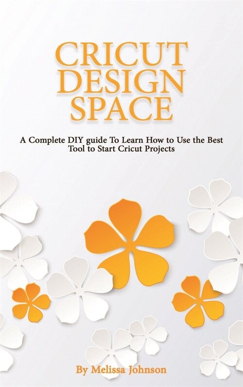 Cricut Design Space: A Complete DIY guide To Learn How to Use the Best Tool to Start Cricut Projects (Hardcover)