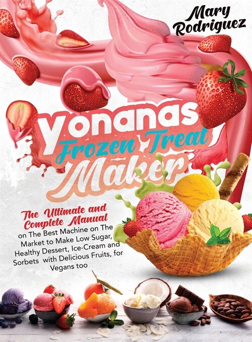 Yonanas Frozen Treat Maker: The Ultimate and Complete Manual on The Best Machine on The Market to Make Low Sugar, Healthy Dessert, Ice-Cream and S (Hardcover)