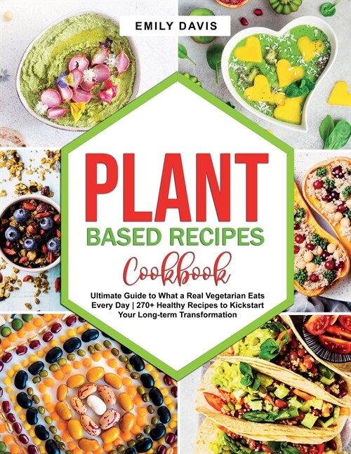 Plant Based Recipes Cookbook: Ultimate Guide to What a Real Vegetarian Eats Every Day 270+ Healthy Recipes to Kickstart Your Long-term Transformatio (Paperback)