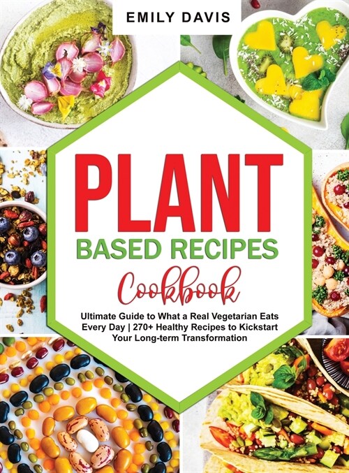 Plant Based Recipes Cookbook: Ultimate Guide to What a Real Vegetarian Eats Every Day- 270+ Healthy Recipes to Kickstart Your Long-term Transformati (Hardcover)