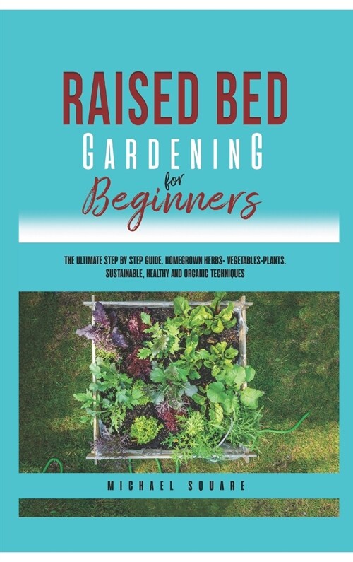 Raised Bed Gardening for Beginners: The Ultimate Step by Step Guide. Homegrown Herbs- Vegetables-Plants. Sustainable, Healthy and Organic Techniques (Hardcover)