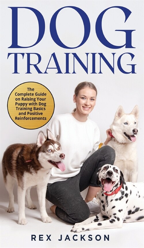 Dog Training: The Complete Guide on Raising Your Puppy with Dog Training Basics and Positive Reinforcements (Hardcover)