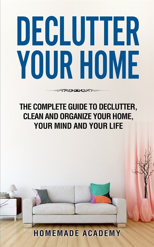 Declutter Your Home: The Complete Guide to Declutter, Clean and Organize Your Home, your Mind and your Life (Paperback)