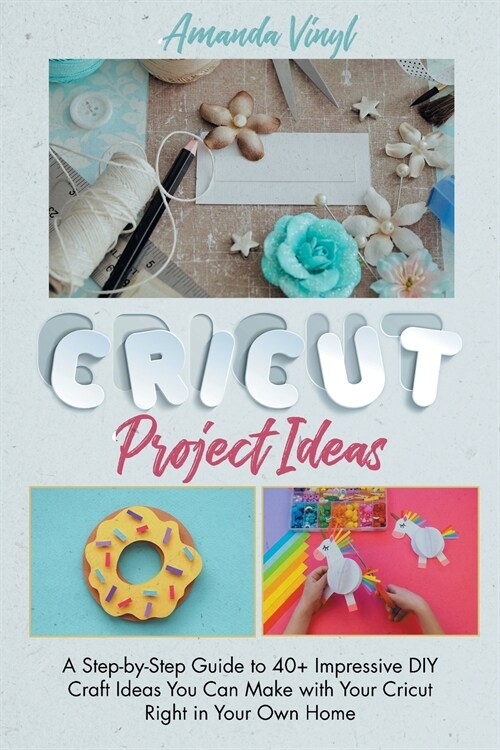 Fantastic Cricut Project Ideas: Guide to 40+ Impressive DIY Craft Ideas You Can Make with Your Cricut Right in Your Own Home. (Paperback)