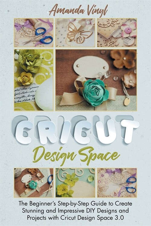 Cricut Design Space: The Beginners Step-by-Step Guide to Create Stunning and Impressive DIY Designs and Projects with Cricut Design Space (Paperback)