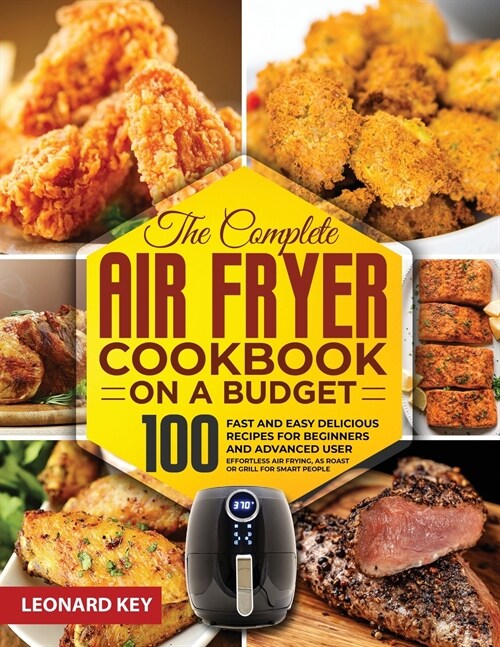 The Complete Air Fryer Cookbook on a Budget: 100 Fast And Easy Delicious Recipes For Beginners And Advanced User. Effortless Air Frying, As Roast Or G (Paperback)