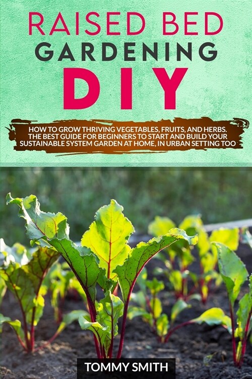 Raised Bed Gardening Diy: How to Grow Thriving Vegetables, Fruits, and Herbs. The Best Guide for Beginners to Start and Build Your Sustainable S (Paperback)
